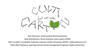 Kati Hienonen, trend analyst (Perhosvaikutus)
Antti Kämäräinen, forest products sales expert (UPM)
Meri Lundahl, renewable materials engineer (Aalto University, AIESEC, Lääkisvalmennus.fi)
Milla-Mari Vastavuo, aspiring environmental management engineer (Aalto University)
 