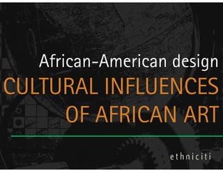 African-American design
CULTURAL INFLUENCES
     OF AFRICAN ART
 