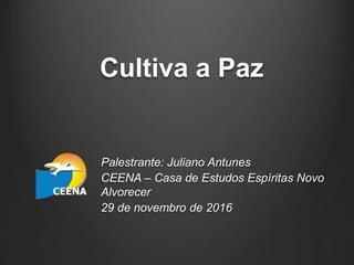 Cultiva a Paz
Palestrante: Juliano Antunes
CEENA – Casa de Estudos Espíritas Novo
Alvorecer
29 de novembro de 2016
 