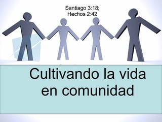 Cultivando la vida en comunidad Santiago 3:18; Hechos 2:42 