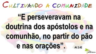 ““E perseveravam naE perseveravam na
doutrina dos apóstolos e nadoutrina dos apóstolos e na
comunhão, no partir do pãocomunhão, no partir do pão
e nas orações”.e nas orações”. At 2.42At 2.42
 