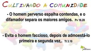 - O homem perverso espalha contendas, e o- O homem perverso espalha contendas, e o
difamador separa os maiores amigos.difamador separa os maiores amigos. Pv 16.28Pv 16.28
- Evita o homem faccioso, depois de admoestá-lo- Evita o homem faccioso, depois de admoestá-lo
primeira e segunda vez,.primeira e segunda vez,. Tt 3.10Tt 3.10
 