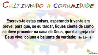 Escrevo-te estas coisas, esperando ir ver-te emEscrevo-te estas coisas, esperando ir ver-te em
breve; para que, se eu tardar, fiques ciente de comobreve; para que, se eu tardar, fiques ciente de como
se deve proceder na casa de Deus, que é a igreja dose deve proceder na casa de Deus, que é a igreja do
Deus vivo, coluna e baluarte da verdade;Deus vivo, coluna e baluarte da verdade; 1Tm 3.14-151Tm 3.14-15
 