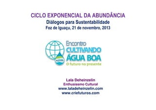 CICLO EXPONENCIAL DA ABUNDÂNCIA
Diálogos para Sustentabilidade
Foz de Iguaçu, 21 de novembro, 2013

Lala Deheinzelin
Enthusiasmo Cultural

www.laladeheinzelin.com
www.criefuturos.com

 