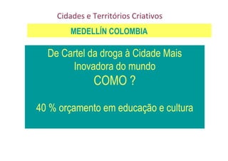 Cidades e Territórios Criativos
MEDELLÍN COLOMBIA

De Cartel da droga à Cidade Mais
Inovadora do mundo

COMO ?
40 % orçamento em educação e cultura

 