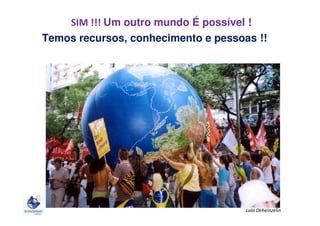 SIM !!! Um outro mundo É possível !
Temos recursos, conhecimento e pessoas !!

Lala Deheinzelin

 