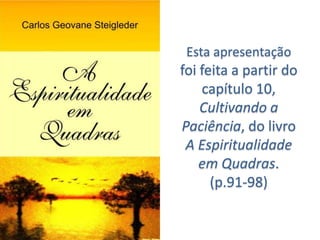 Estaapresentaçãofoifeita a partir do capítulo 10, Cultivando a Paciência, do livroA EspiritualidadeemQuadras. (p.91-98)