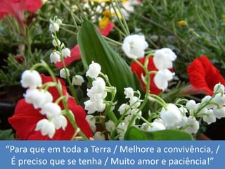 “Para queemtoda a Terra / Melhore a convivência, / É precisoque se tenha / Muitoamor e paciência!”