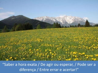 “Saber a horaexata / De agirouesperar, / Pode ser a diferença / Entre errar e acertar!”