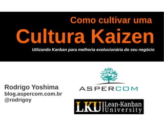 Como cultivar uma
Cultura KaizenUtlizando Kanban para melhoria evolucionária do seu negócio
Rodrigo Yoshima
blog.aspercom.com.br
@rodrigoy
 