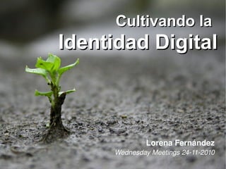 Cultivando laCultivando la
Identidad DigitalIdentidad Digital
Lorena Fernández
Wednesday Meetings 24­11­2010
 