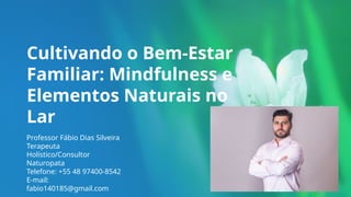 Cultivando o Bem-Estar
Familiar: Mindfulness e
Elementos Naturais no
Lar
Professor Fábio Dias Silveira
Terapeuta
Holístico/Consultor
Naturopata
Telefone: +55 48 97400-8542
E-mail:
fabio140185@gmail.com
 
