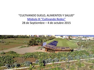 “CULTIVANDO SUELO, ALIMENTOS Y SALUD”
Módulo III “Cultivando Redes”
28 de Septiembre – 4 de octubre 2015
 