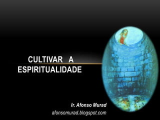 Ir. Afonso Murad
afonsomurad.blogspot.com
CULTIVAR A
ESPIRITUALIDADE
 