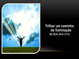 Trilhar um caminho
de iluminação
(Sl 36,9; 2Cor 3,17)
 