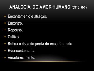 ANALOGIA DO AMOR HUMANO (CT 8, 6-7)
• Encantamento e atração.
• Encontro.
• Repouso.
• Cultivo.
• Rotina risco de perda do encantamento.
• Reencantamento.
• Amadurecimento.
 