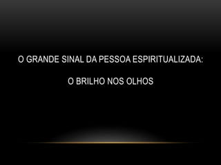 O GRANDE SINAL DA PESSOA ESPIRITUALIZADA:
O BRILHO NOS OLHOS
 