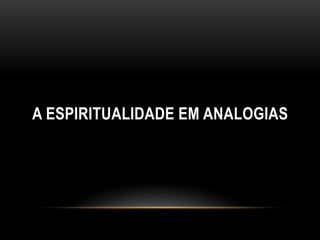 A ESPIRITUALIDADE EM ANALOGIAS
 