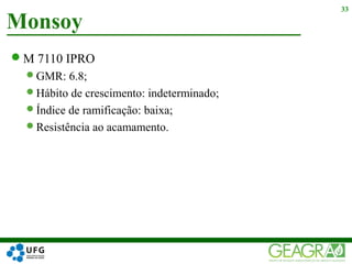 M 7110 IPRO
GMR: 6.8;
Hábito de crescimento: indeterminado;
Índice de ramificação: baixa;
Resistência ao acamamento.
Monsoy
33
 