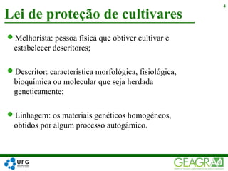 Melhorista: pessoa física que obtiver cultivar e
estabelecer descritores;
Descritor: característica morfológica, fisiológica,
bioquímica ou molecular que seja herdada
geneticamente;
Linhagem: os materiais genéticos homogêneos,
obtidos por algum processo autogâmico.
Lei de proteção de cultivares
4
 