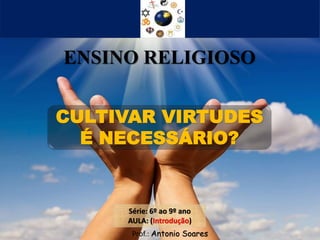 Prof.: Antonio Soares
Série: 6º ao 9º ano
AULA: (Introdução)
ENSINO RELIGIOSO
CULTIVAR VIRTUDES
É NECESSÁRIO?
 