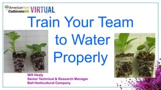 Train Your Team
to Water
Properly
Will Healy
Senior Technical & Research Manager
Ball Horticultural Company
 