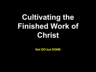 Cultivating the
Finished Work of
Christ
Not DO but DONE
 