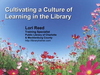 Cultivating a Culture of Learning in the Library Lori Reed Training Specialist Public Library of Charlotte  & Mecklenburg County http://librarytrainer.com 