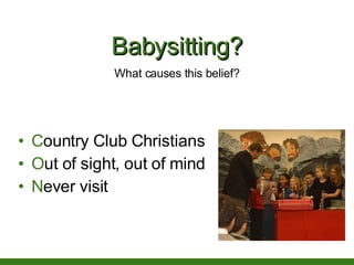 Babysitting? <ul><li>C ountry Club Christians </li></ul><ul><li>O ut of sight, out of mind </li></ul><ul><li>N ever visit ...