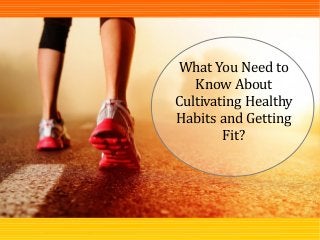 What You Need to
Know About
Cultivating Healthy
Habits and Getting
Fit?
 