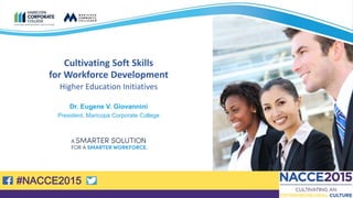 #NACCE2015
Cultivating Soft Skills
for Workforce Development
Higher Education Initiatives
Dr. Eugene V. Giovannini
President, Maricopa Corporate College
10/21/2015 1
#NACCE2015
 
