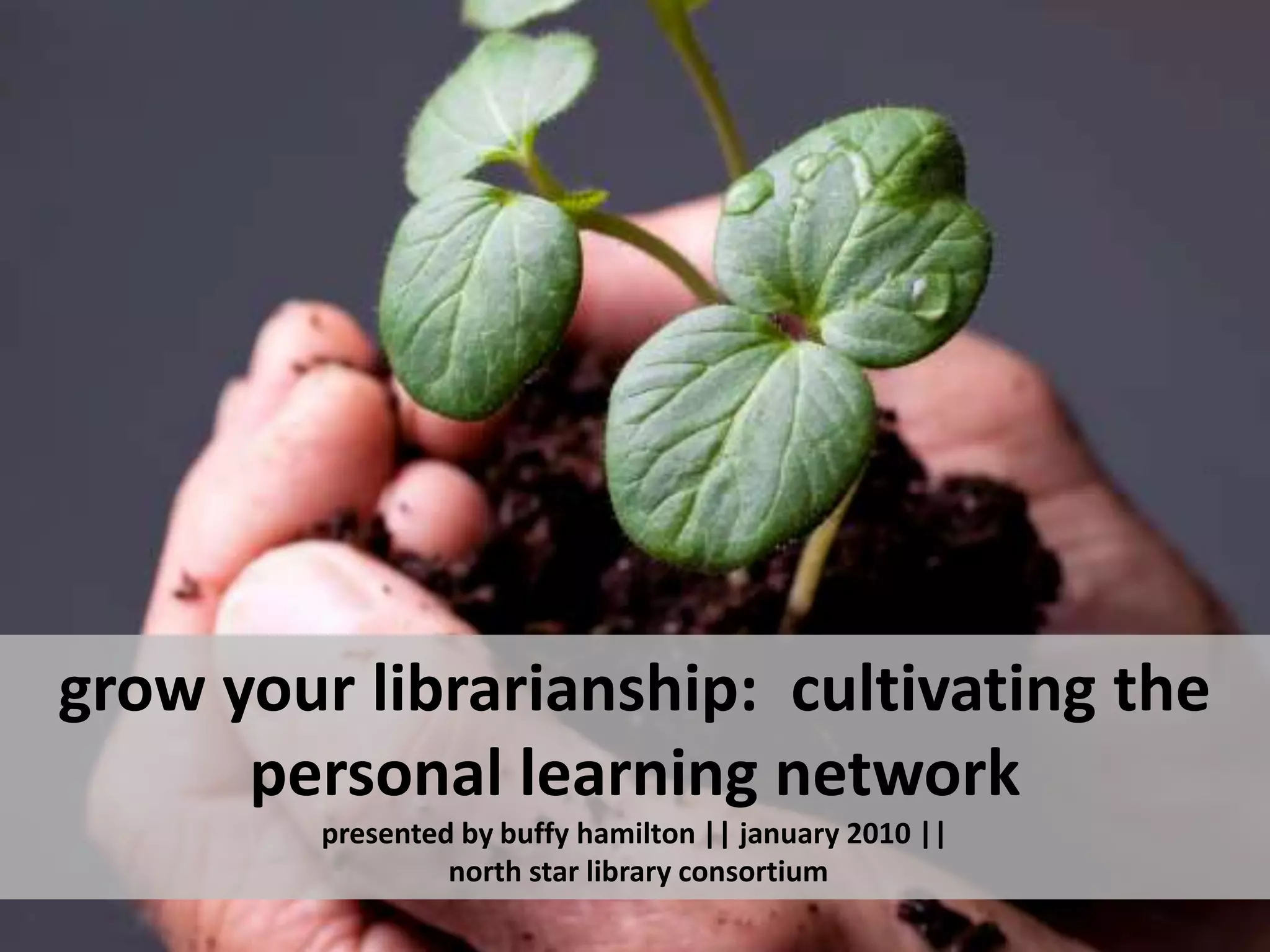 grow your librarianship:  cultivating the personal learning networkpresented by buffy hamilton || january 2010 || north star library consortium