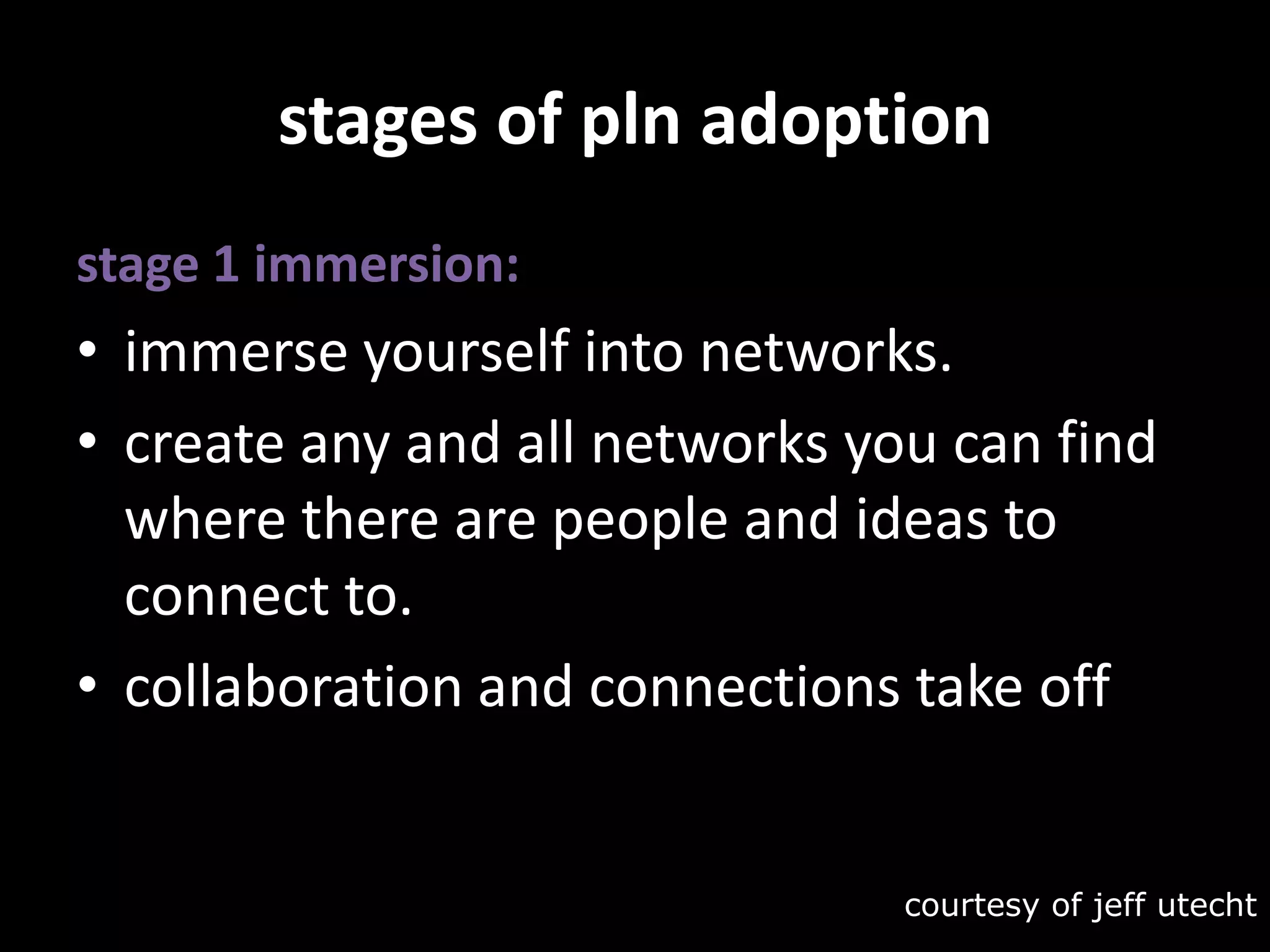 stages of pln adoptionstage 1 immersion:immerse yourself into networks. create any and all networks you can find where there are people and ideas to connect to. collaboration and connections take offcourtesy of jeffutecht