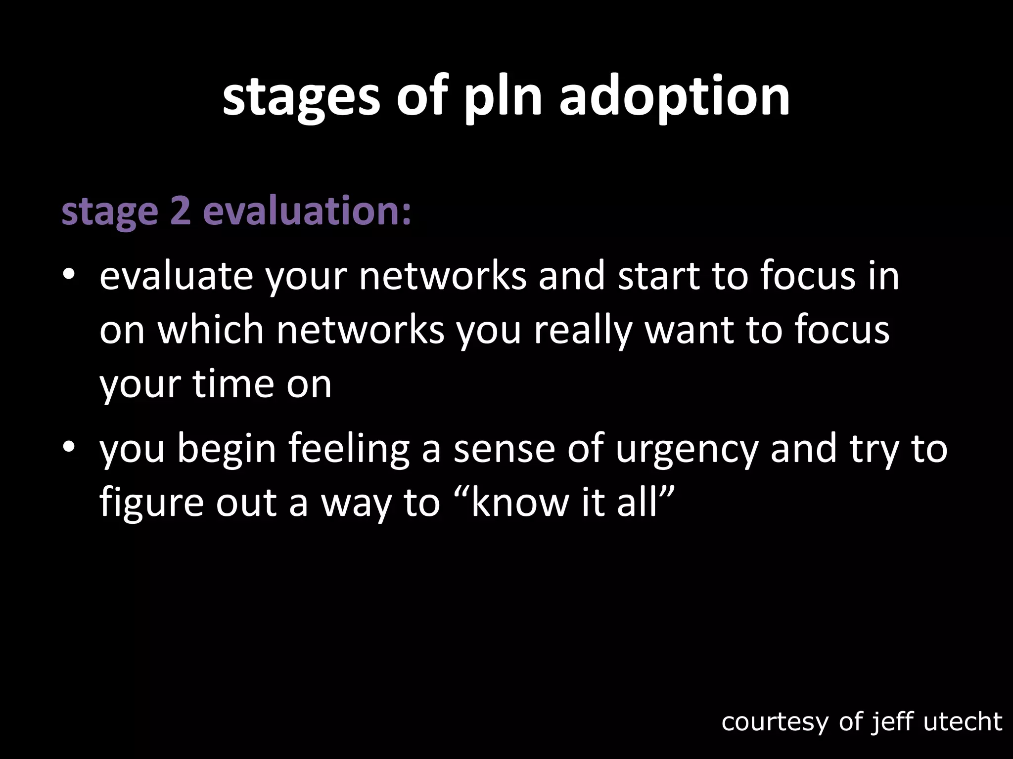 stages of pln adoptionstage 2 evaluation:evaluate your networks and start to focus in on which networks you really want to focus your time onyou begin feeling a sense of urgency and try to figure out a way to “know it all”courtesy of jeffutecht