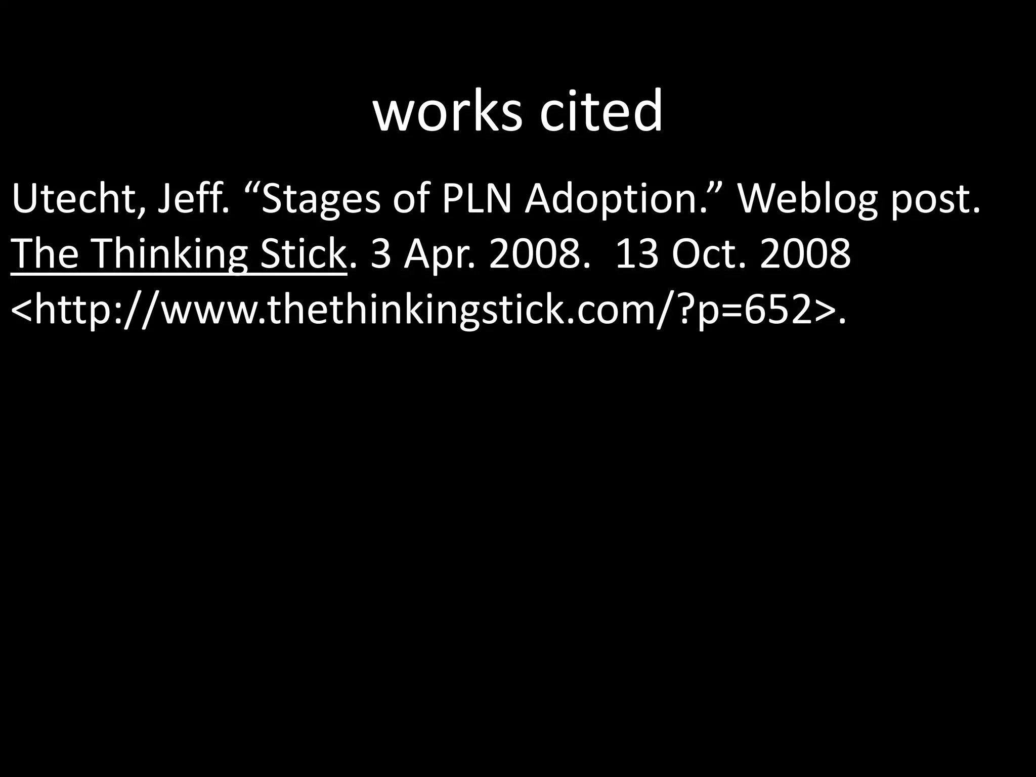 works citedUtecht, Jeff. “Stages of PLN Adoption.” Weblog post.  The Thinking Stick. 3 Apr. 2008.  13 Oct. 2008 &lt;http://www.thethinkingstick.com/‌?p=652&gt;.