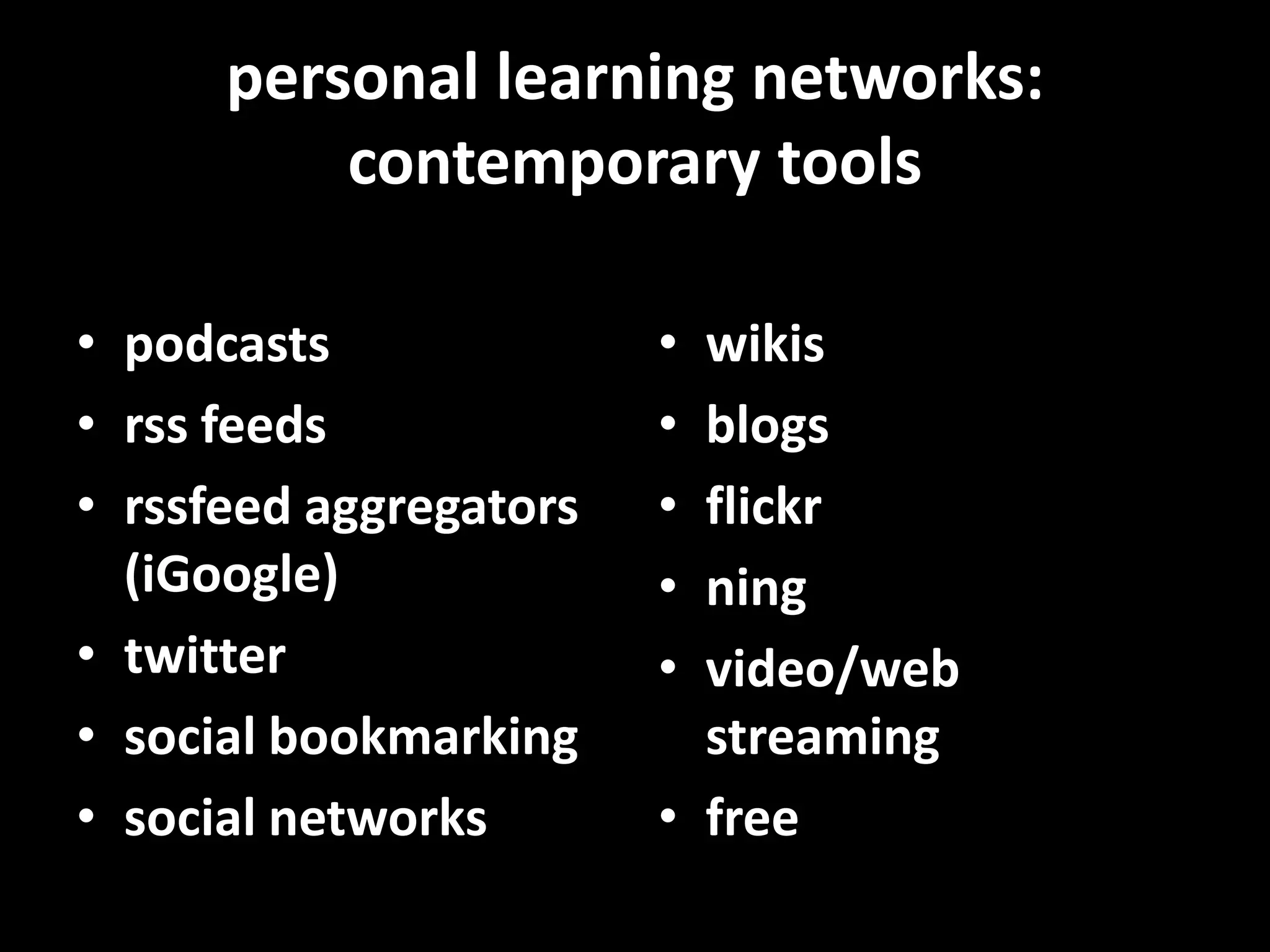 personal learning networks:  contemporary toolspodcastsrss feedsrssfeed aggregators (iGoogle)twittersocial bookmarkingsocial networkswikis blogsflickrningvideo/web streamingfree