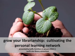 grow your librarianship:  cultivating the personal learning networkpresented by buffy hamilton || january 2010 || north star library consortium 