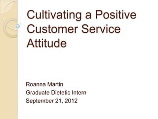 Cultivating a Positive
Customer Service
Attitude


Roanna Martin
Graduate Dietetic Intern
September 21, 2012
 