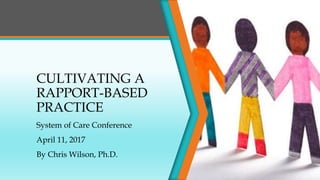 CULTIVATING A
RAPPORT-BASED
PRACTICE
System of Care Conference
April 11, 2017
By Chris Wilson, Ph.D.
 