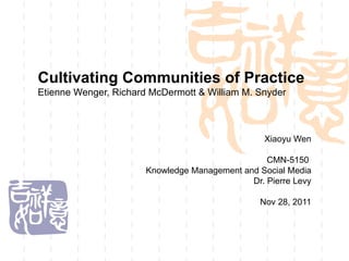 Cultivating Communities of Practice Etienne Wenger, Richard McDermott & William M. Snyder Xiaoyu Wen CMN-5150  Knowledge Management and Social Media Dr. Pierre Levy Nov 28, 2011 