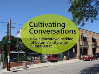Cultivating
Conversations
Cultivating
Conversations
How a downtown parking
lot became a city-wide
cultural asset
How a downtown parking
lot became a city-wide
cultural asset
 