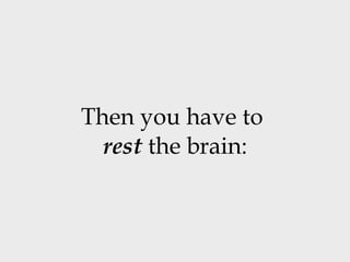 Then you have to  rest  the brain: 
