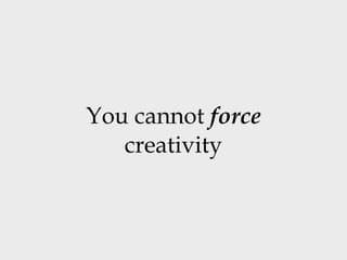 You cannot  force  creativity 