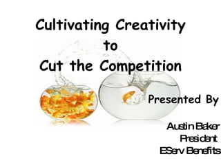 Cultivating Creativity to Cut the Competition Presented By Austin Baker President  EServ Benefits 