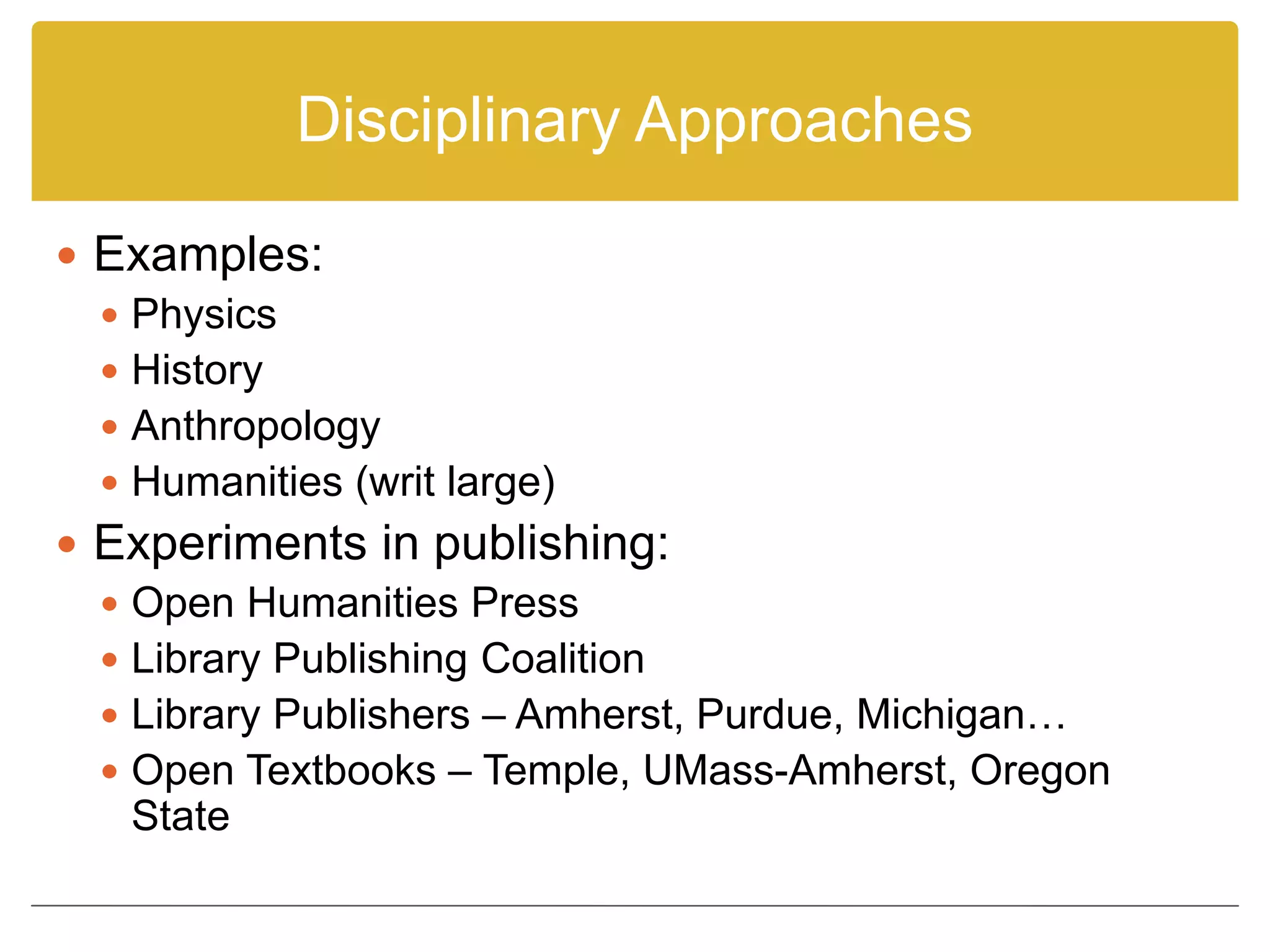Disciplinary Approaches
 Examples:
 Physics
 History
 Anthropology
 Humanities (writ large)
 Experiments in publishing:
 Open Humanities Press
 Library Publishing Coalition
 Library Publishers – Amherst, Purdue, Michigan…
 Open Textbooks – Temple, UMass-Amherst, Oregon
State
 