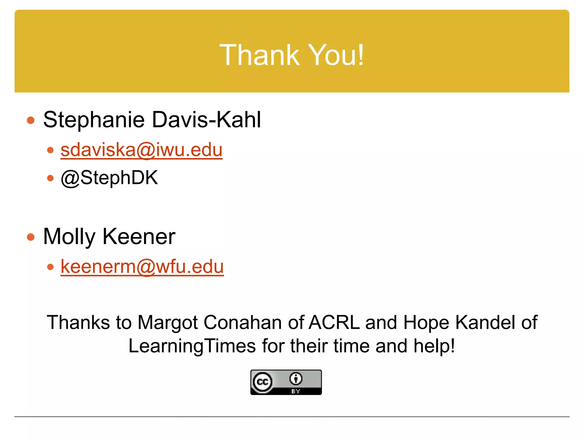 Thank You!
 Stephanie Davis-Kahl
 sdaviska@iwu.edu
 @StephDK
 Molly Keener
 keenerm@wfu.edu
Thanks to Margot Conahan of ACRL and Hope Kandel of
LearningTimes for their time and help!
 