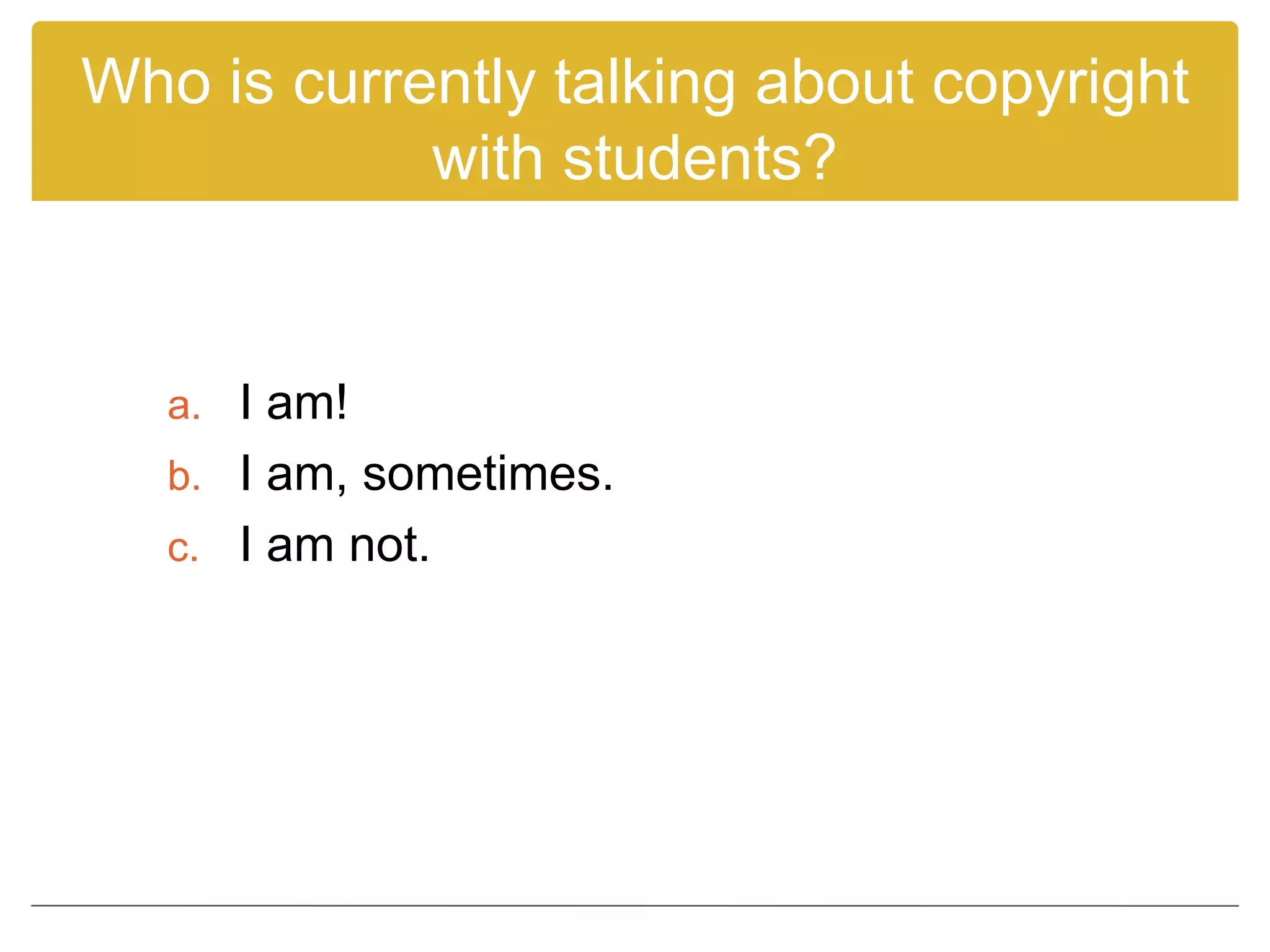 Who is currently talking about copyright
with students?
a. I am!
b. I am, sometimes.
c. I am not.
 