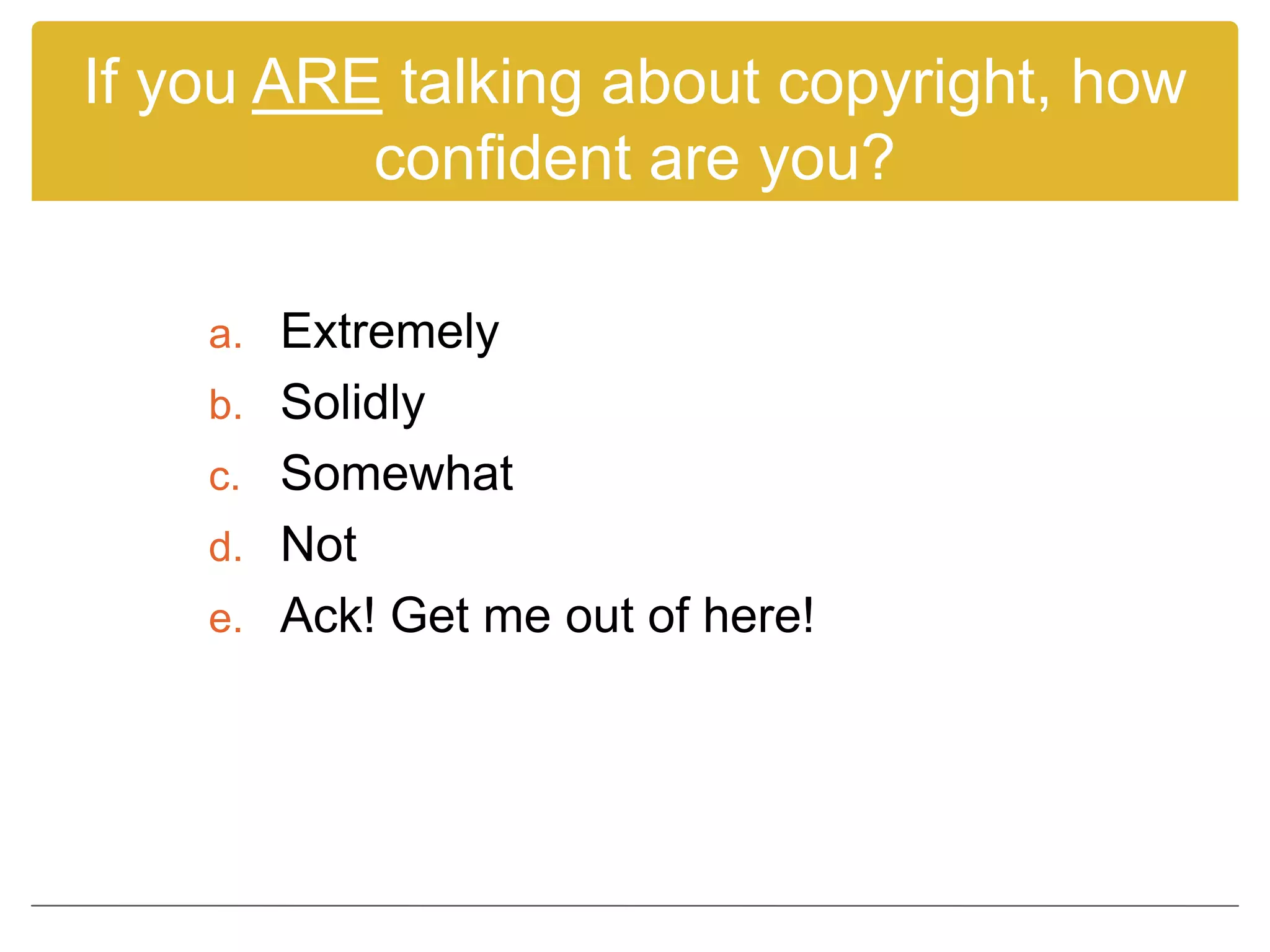 If you ARE talking about copyright, how
confident are you?
a. Extremely
b. Solidly
c. Somewhat
d. Not
e. Ack! Get me out of here!
 