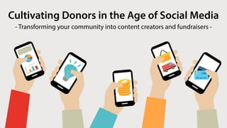 Cultivating Donors in the Age of Social Media
- Transforming your community into content creators and fundraisers -
 