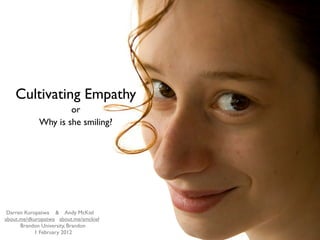 Cultivating Empathy
or
Why is she smiling?
Darren Kuropatwa & Andy McKiel
about.me/dkuropatwa about.me/amckiel
Brandon University, Brandon
1 February 2012
 